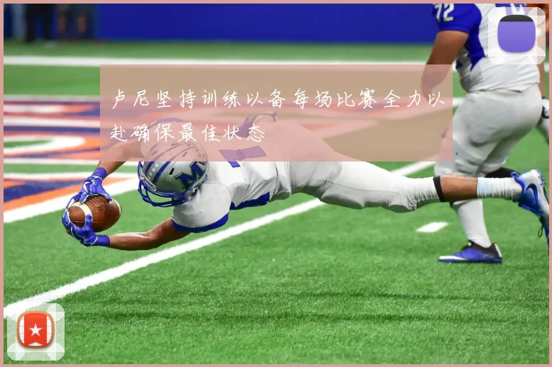 卢尼坚持训练以备每场比赛全力以赴确保最佳状态