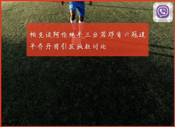 帕克谈阿伦绝平三分若邓肯六冠追平乔丹将引发疯狂讨论
