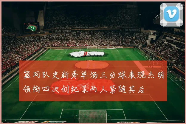篮网队史新秀单场三分球表现杰明领衔四次创纪录两人紧随其后