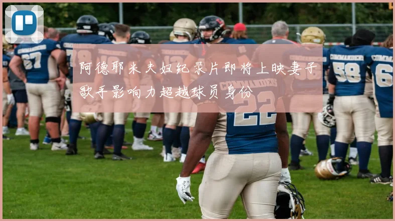 阿德耶米夫妇纪录片即将上映妻子歌手影响力超越球员身份
