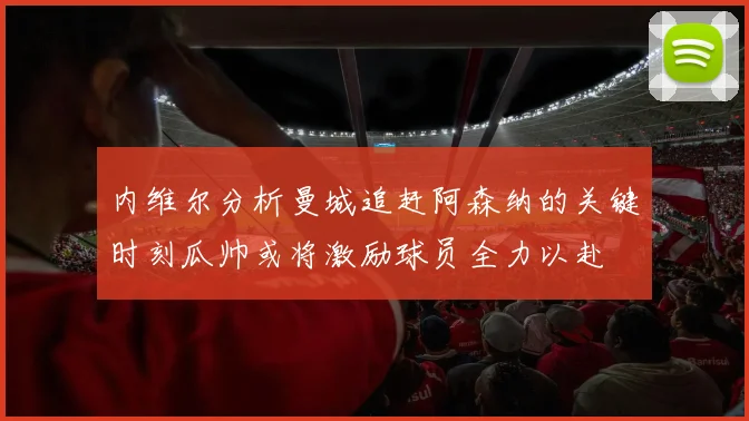 内维尔分析曼城追赶阿森纳的关键时刻瓜帅或将激励球员全力以赴