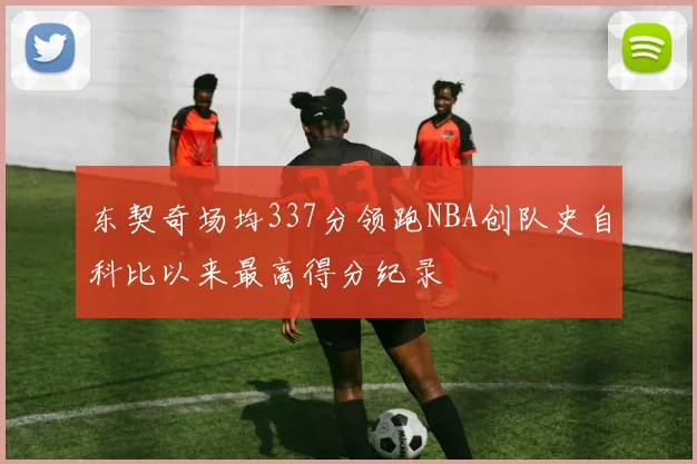 东契奇场均337分领跑NBA创队史自科比以来最高得分纪录
