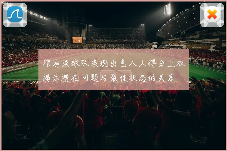 穆迪谈球队表现出色八人得分上双揭示潜在问题与最佳状态的关系
